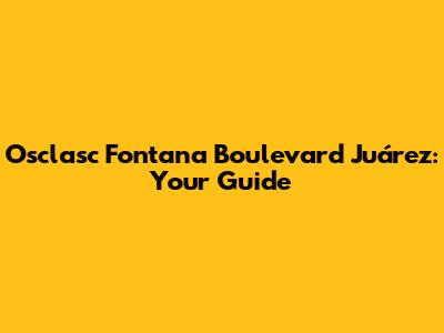 Osclasc Fontana Boulevard Juárez: Your Guide