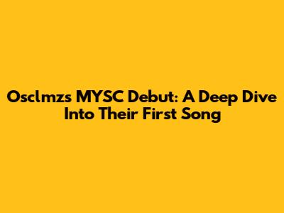 Osclmz's MYSC Debut: A Deep Dive Into Their First Song