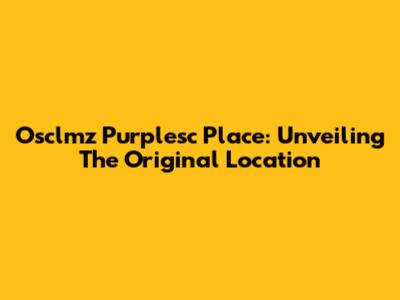Osclmz Purplesc Place: Unveiling The Original Location