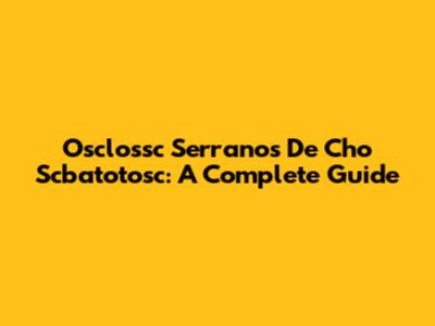 Osclossc Serranos De Cho Scbatotosc: A Complete Guide