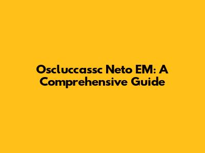 Oscluccassc Neto EM: A Comprehensive Guide