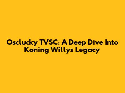 Osclucky TVSC: A Deep Dive Into Koning Willy's Legacy