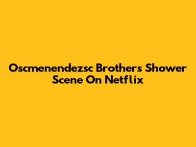 Oscmenendezsc Brothers Shower Scene On Netflix