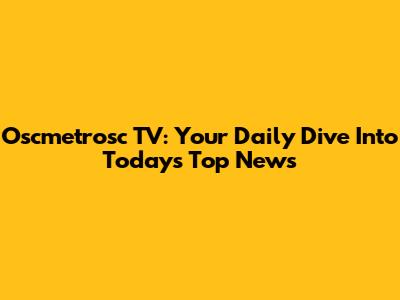 Oscmetrosc TV: Your Daily Dive Into Today's Top News