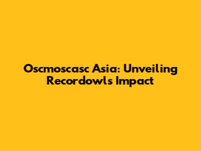 Oscmoscasc Asia: Unveiling Recordowl's Impact