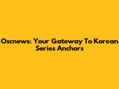 Oscnews: Your Gateway To Korean Series Anchors