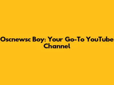 Oscnewsc Boy: Your Go-To YouTube Channel