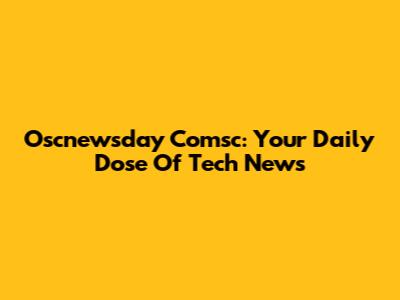 Oscnewsday Comsc: Your Daily Dose Of Tech News