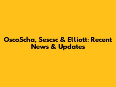 OscoScha, Sescsc & Elliott: Recent News & Updates