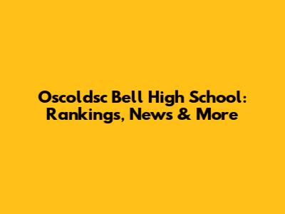 Oscoldsc Bell High School: Rankings, News & More