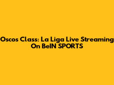 Oscos Class: La Liga Live Streaming On BeIN SPORTS
