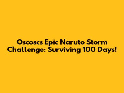 Oscosc's Epic Naruto Storm Challenge: Surviving 100 Days!