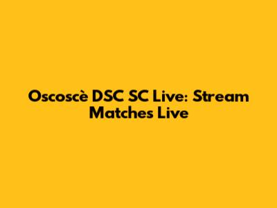 Oscoscè DSC SC Live: Stream Matches Live