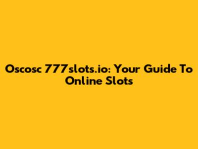 Oscosc 777slots.io: Your Guide To Online Slots