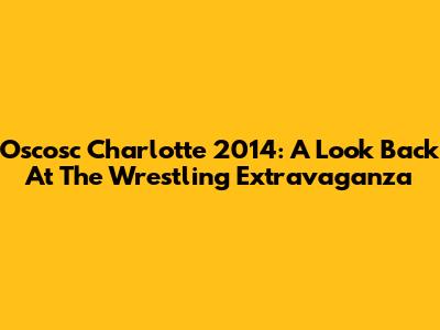 Oscosc Charlotte 2014: A Look Back At The Wrestling Extravaganza