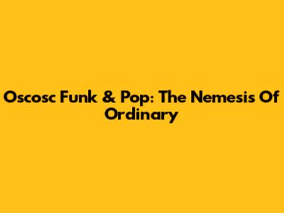 Oscosc Funk & Pop: The Nemesis Of Ordinary