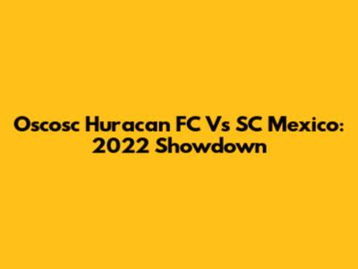 Oscosc Huracan FC Vs SC Mexico: 2022 Showdown