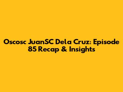 Oscosc JuanSC Dela Cruz: Episode 85 Recap & Insights