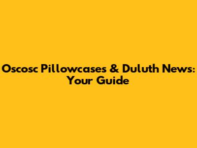 Oscosc Pillowcases & Duluth News: Your Guide