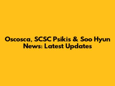 Oscosca, SCSC Psikis & Soo Hyun News: Latest Updates