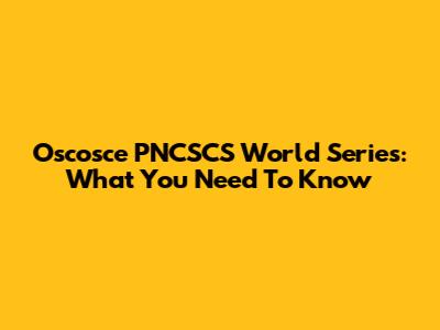 Oscosce PNCSCS World Series: What You Need To Know