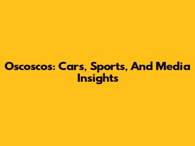 Oscoscos: Cars, Sports, And Media Insights
