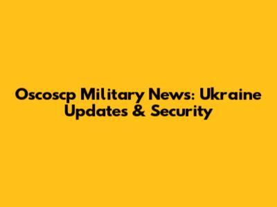 Oscoscp Military News: Ukraine Updates & Security