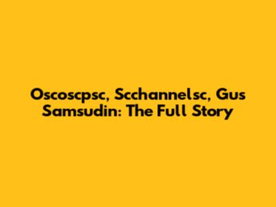 Oscoscpsc, Scchannelsc, Gus Samsudin: The Full Story