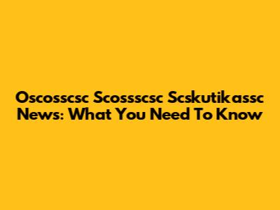 Oscosscsc Scossscsc Scskutikassc News: What You Need To Know