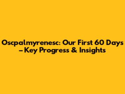 Oscpalmyrenesc: Our First 60 Days – Key Progress & Insights