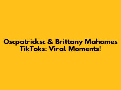 Oscpatricksc & Brittany Mahomes TikToks: Viral Moments!