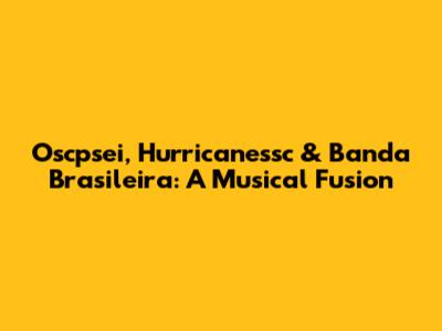 Oscpsei, Hurricanessc & Banda Brasileira: A Musical Fusion