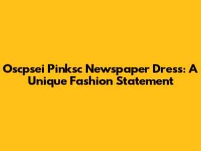 Oscpsei Pinksc Newspaper Dress: A Unique Fashion Statement