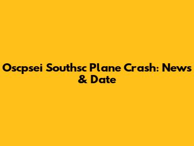 Oscpsei Southsc Plane Crash: News & Date