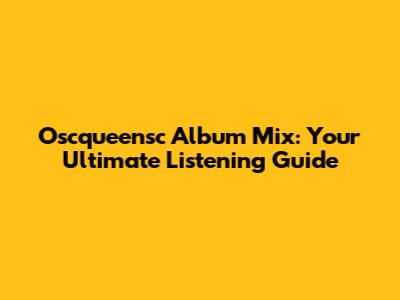 Oscqueensc Album Mix: Your Ultimate Listening Guide