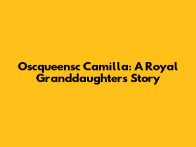 Oscqueensc Camilla: A Royal Granddaughter's Story