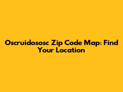Oscruidososc Zip Code Map: Find Your Location