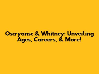 Oscryansc & Whitney: Unveiling Ages, Careers, & More!