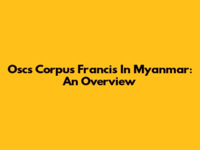 Oscs Corpus Francis In Myanmar: An Overview