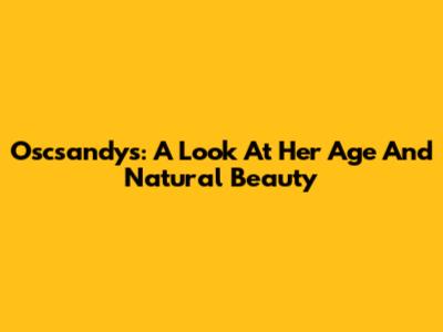 Oscsandys: A Look At Her Age And Natural Beauty