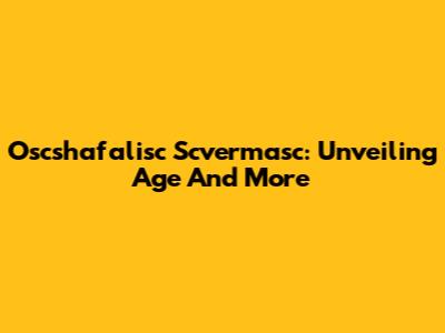 Oscshafalisc Scvermasc: Unveiling Age And More