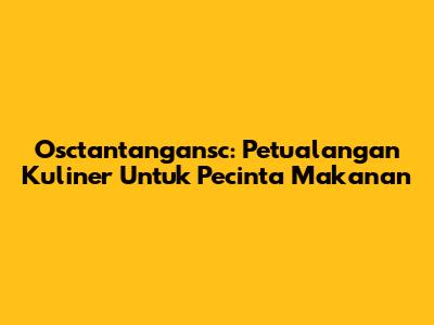 Osctantangansc: Petualangan Kuliner Untuk Pecinta Makanan