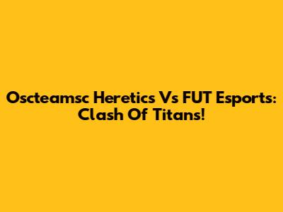 Oscteamsc Heretics Vs FUT Esports: Clash Of Titans!