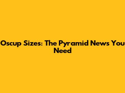 Oscup Sizes: The Pyramid News You Need