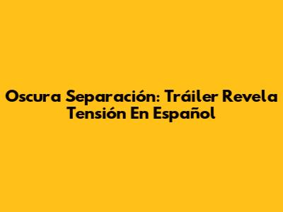 Oscura Separación: Tráiler Revela Tensión En Español