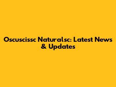 Oscuscissc Naturalsc: Latest News & Updates