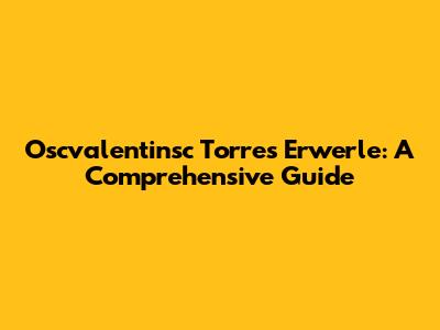 Oscvalentinsc Torres Erwerle: A Comprehensive Guide