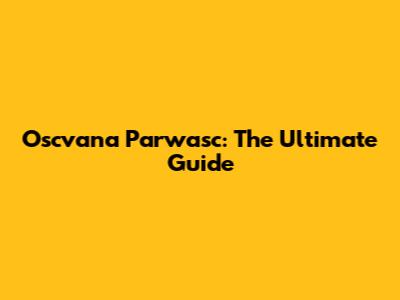 Oscvana Parwasc: The Ultimate Guide