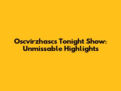 Oscvirzhasc's Tonight Show: Unmissable Highlights