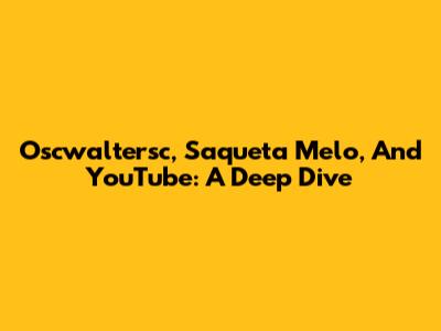Oscwaltersc, Saqueta Melo, And YouTube: A Deep Dive